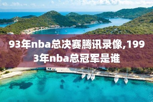 93年nba总决赛腾讯录像,1993年nba总冠军是谁