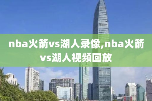 nba火箭vs湖人录像,nba火箭vs湖人视频回放