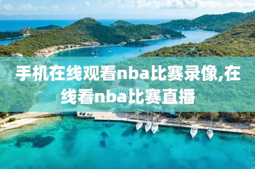 手机在线观看nba比赛录像,在线看nba比赛直播