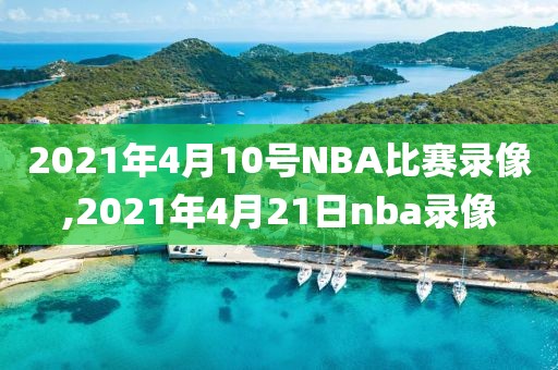 2021年4月10号NBA比赛录像,2021年4月21日nba录像