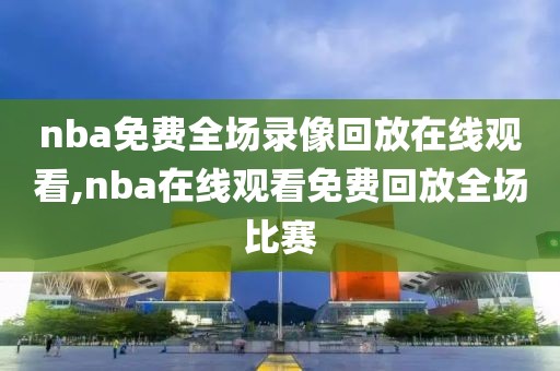 nba免费全场录像回放在线观看,nba在线观看免费回放全场比赛