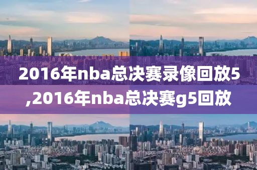 2016年nba总决赛录像回放5,2016年nba总决赛g5回放