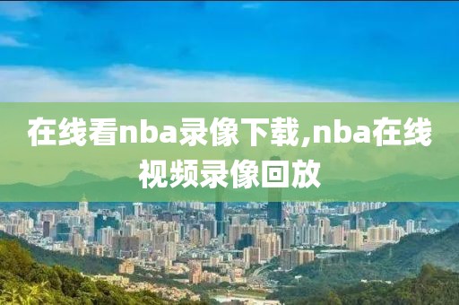 在线看nba录像下载,nba在线视频录像回放
