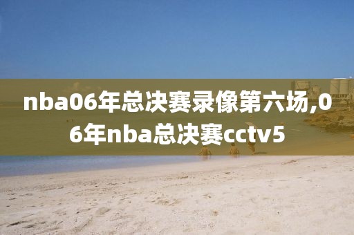 nba06年总决赛录像第六场,06年nba总决赛cctv5