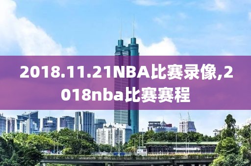 2018.11.21NBA比赛录像,2018nba比赛赛程