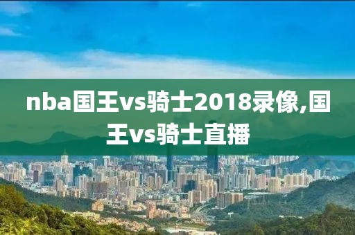 nba国王vs骑士2018录像,国王vs骑士直播