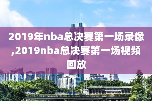 2019年nba总决赛第一场录像,2019nba总决赛第一场视频回放