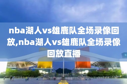 nba湖人vs雄鹿队全场录像回放,nba湖人vs雄鹿队全场录像回放直播 nba湖人vs雄鹿队全场录像回放,nba湖人vs雄鹿队全场录像回放直播