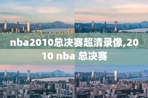 nba2010总决赛超清录像,2010 nba 总决赛