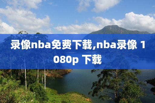 录像nba免费下载,nba录像 1080p 下载
