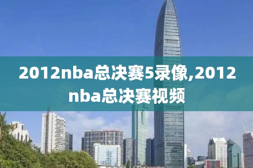 2012nba总决赛5录像,2012nba总决赛视频