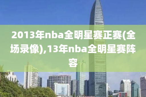 2013年nba全明星赛正赛(全场录像),13年nba全明星赛阵容