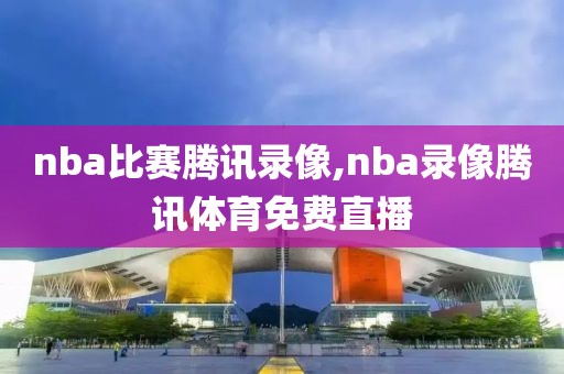 nba比赛腾讯录像,nba录像腾讯体育免费直播