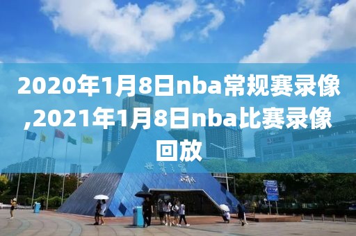 2020年1月8日nba常规赛录像,2021年1月8日nba比赛录像回放