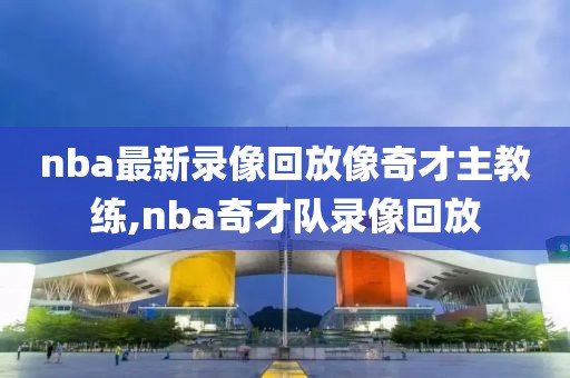 nba最新录像回放像奇才主教练,nba奇才队录像回放