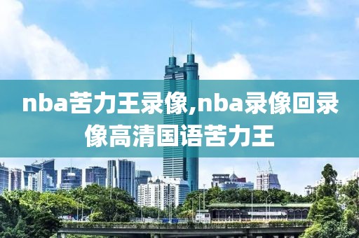 nba苦力王录像,nba录像回录像高清国语苦力王