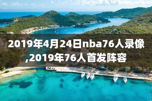 2019年4月24日nba76人录像,2019年76人首发阵容