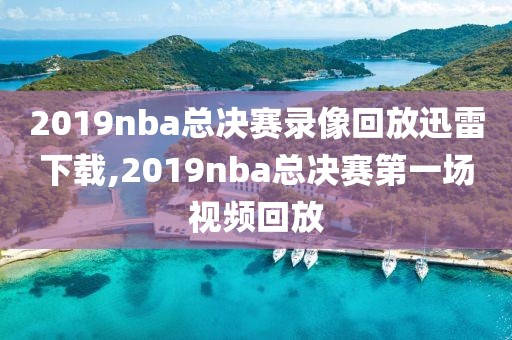 2019nba总决赛录像回放迅雷下载,2019nba总决赛第一场视频回放