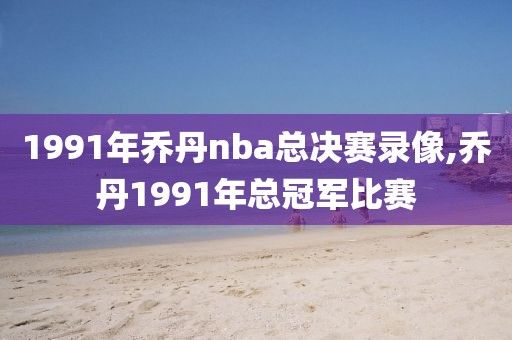 1991年乔丹nba总决赛录像,乔丹1991年总冠军比赛