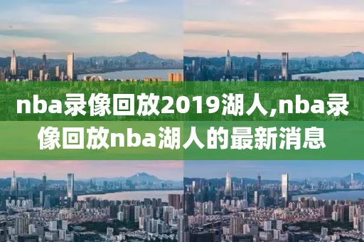 nba录像回放2019湖人,nba录像回放nba湖人的最新消息