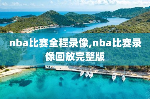 nba比赛全程录像,nba比赛录像回放完整版