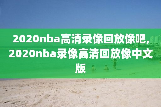 2020nba高清录像回放像吧,2020nba录像高清回放像中文版