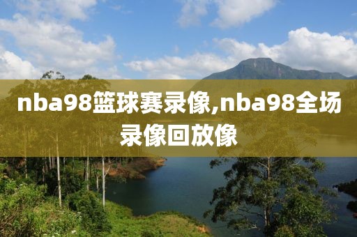 nba98篮球赛录像,nba98全场录像回放像