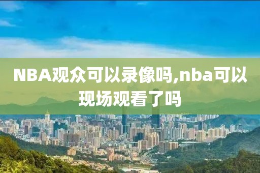 NBA观众可以录像吗,nba可以现场观看了吗