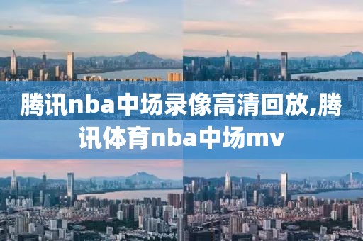 腾讯nba中场录像高清回放,腾讯体育nba中场mv