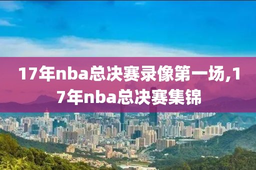 17年nba总决赛录像第一场,17年nba总决赛集锦