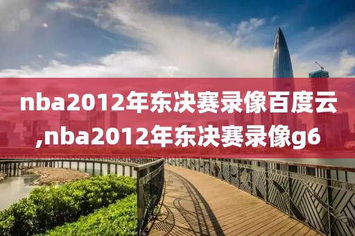 nba2012年东决赛录像百度云,nba2012年东决赛录像g6