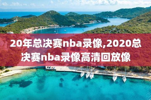 20年总决赛nba录像,2020总决赛nba录像高清回放像 20年总决赛nba录像,2020总决赛nba录像高清回放像