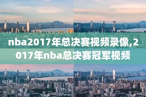 nba2017年总决赛视频录像,2017年nba总决赛冠军视频