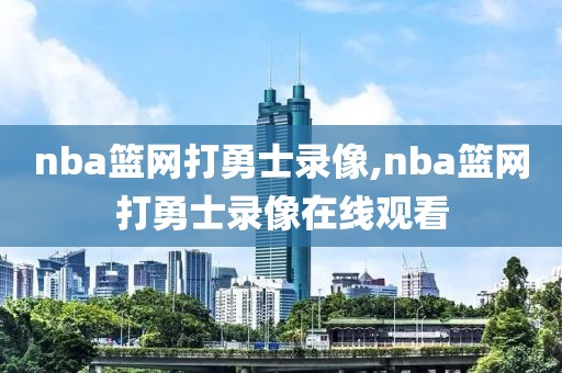 nba篮网打勇士录像,nba篮网打勇士录像在线观看