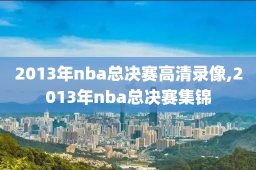 2013年nba总决赛高清录像,2013年nba总决赛集锦 2013年nba总决赛高清录像,2013年nba总决赛集锦