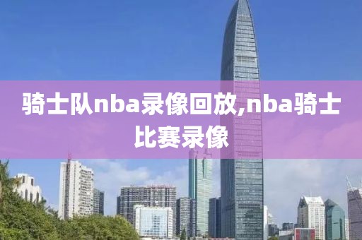 骑士队nba录像回放,nba骑士比赛录像 骑士队nba录像回放,nba骑士比赛录像