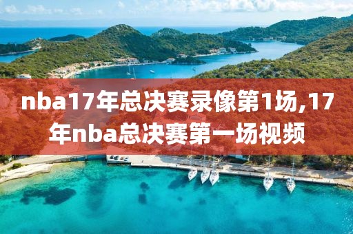 nba17年总决赛录像第1场,17年nba总决赛第一场视频