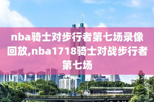nba骑士对步行者第七场录像回放,nba1718骑士对战步行者第七场