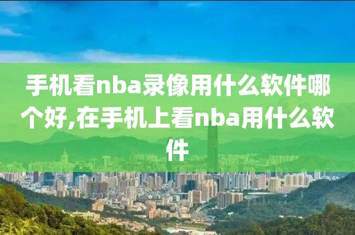 手机看nba录像用什么软件哪个好,在手机上看nba用什么软件