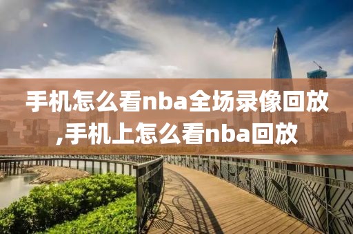 手机怎么看nba全场录像回放,手机上怎么看nba回放 手机怎么看nba全场录像回放,手机上怎么看nba回放