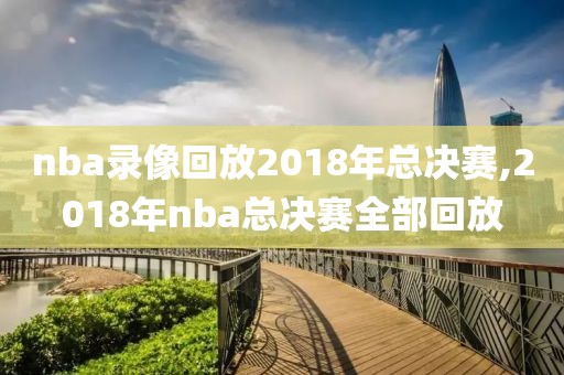 nba录像回放2018年总决赛,2018年nba总决赛全部回放
