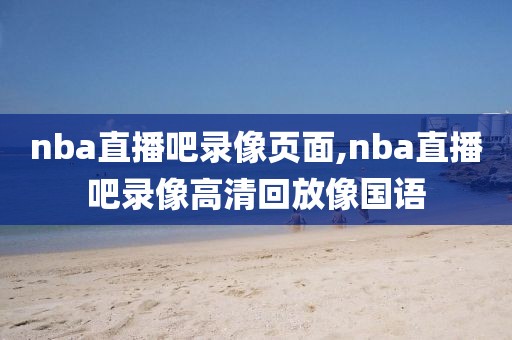 nba直播吧录像页面,nba直播吧录像高清回放像国语