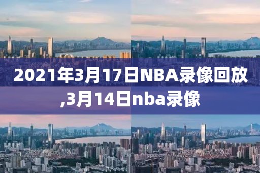 2021年3月17日NBA录像回放,3月14日nba录像