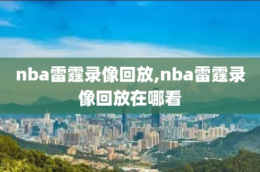 nba雷霆录像回放,nba雷霆录像回放在哪看