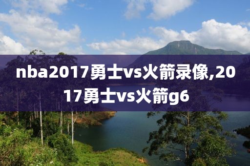 nba2017勇士vs火箭录像,2017勇士vs火箭g6