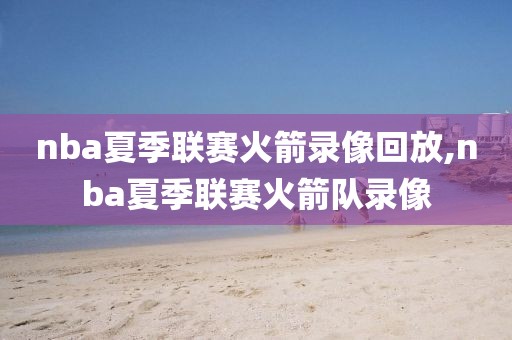 nba夏季联赛火箭录像回放,nba夏季联赛火箭队录像