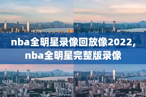 nba全明星录像回放像2022,nba全明星完整版录像