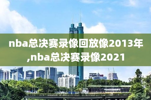 nba总决赛录像回放像2013年,nba总决赛录像2021