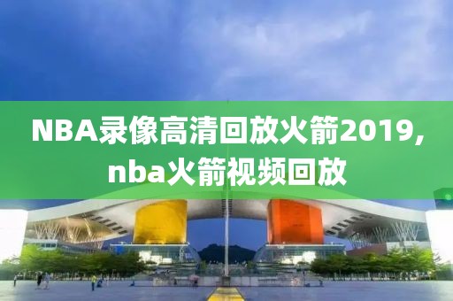 NBA录像高清回放火箭2019,nba火箭视频回放