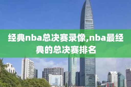 经典nba总决赛录像,nba最经典的总决赛排名